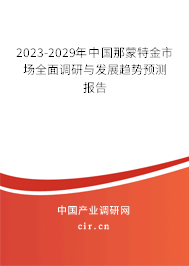 2023-2029年中國(guó)那蒙特金市場(chǎng)全面調(diào)研與發(fā)展趨勢(shì)預(yù)測(cè)報(bào)告