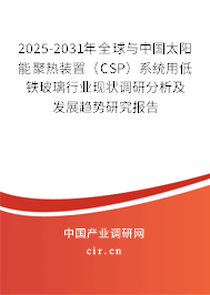 2025-2031年全球與中國太陽能聚熱裝置（CSP）系統用低鐵玻璃行業現狀調研分析及發展趨勢研究報告