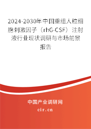 2024-2030年中國重組人粒細胞刺激因子（rhG-CSF）注射液行業現狀調研與市場前景報告