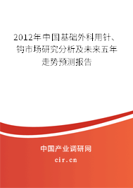 2012年中國基礎外科用針、鉤市場研究分析及未來五年走勢預測報告