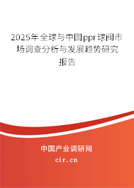 2025年全球與中國ppr球閥市場調查分析與發展趨勢研究報告