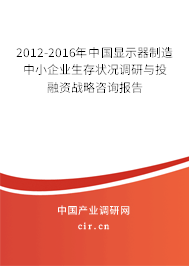 2012-2016年中國顯示器制造中小企業生存狀況調研與投融資戰略咨詢報告