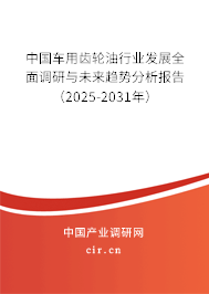 中國車用齒輪油行業(yè)發(fā)展全面調(diào)研與未來趨勢分析報(bào)告（2025-2031年）