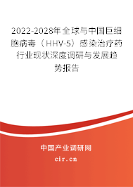 2022-2028年全球與中國巨細胞病毒（HHV-5）感染治療藥行業現狀深度調研與發展趨勢報告