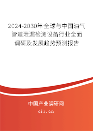 2024-2030年全球與中國油氣管道泄漏檢測設備行業全面調研及發展趨勢預測報告