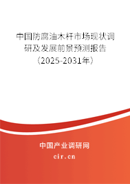 中國防腐油木桿市場現狀調研及發展前景預測報告（2025-2031年）