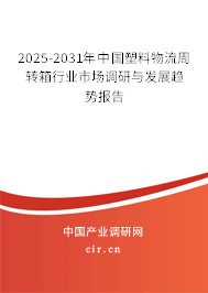 2025-2031年中國塑料物流周轉箱行業市場調研與發展趨勢報告