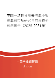 中國一次性使用去除血小板輸血器市場研究與前景趨勢預測報告（2025-2031年）
