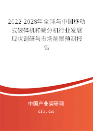 2022-2028年全球與中國移動式破碎機和篩分機行業發展現狀調研與市場前景預測報告