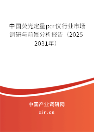 中國熒光定量pcr儀行業市場調研與前景分析報告（2025-2031年）