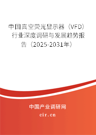 中國真空熒光顯示器（VFD）行業(yè)深度調研與發(fā)展趨勢報告（2025-2031年）
