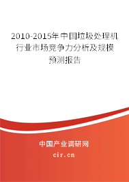 2010-2015年中國(guó)垃圾處理機(jī)行業(yè)市場(chǎng)競(jìng)爭(zhēng)力分析及規(guī)模預(yù)測(cè)報(bào)告