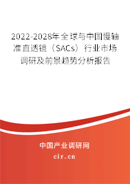 2022-2028年全球與中國慢軸準直透鏡（SACs）行業市場調研及前景趨勢分析報告