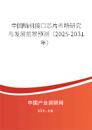 中國腦機接口芯片市場研究與發展前景預測（2025-2031年）