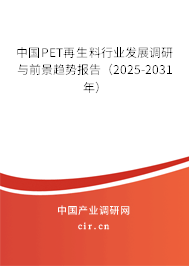 中國PET再生料行業(yè)發(fā)展調(diào)研與前景趨勢報(bào)告（2025-2031年）