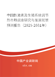 中國性激素及生殖系統調節劑市場調查研究與發展前景預測報告（2025-2031年）