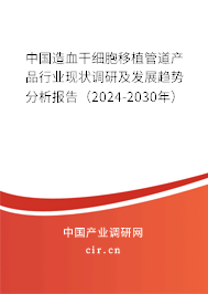 中國造血干細胞移植管道產品行業現狀調研及發展趨勢分析報告（2024-2030年）