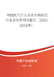 中國氮氣滅火系統市場研究與發展前景預測報告（2025-2031年）