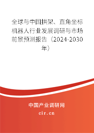全球與中國拱架、直角坐標機器人行業發展調研與市場前景預測報告（2024-2030年）