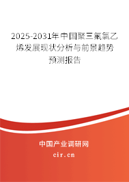 2025-2031年中國聚三氟氯乙烯發展現狀分析與前景趨勢預測報告