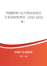 中國理財產品市場調查研究與發展趨勢預測（2025-2031年）
