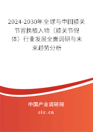2024-2030年全球與中國膝關節置換植入物（膝關節假體）行業發展全面調研與未來趨勢分析