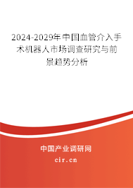 2024-2029年中國血管介入手術機器人市場調查研究與前景趨勢分析