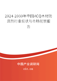 2024-2030年中國ACQ木材防腐劑行業現狀與市場前景報告