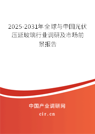 2025-2031年全球與中國光伏壓延玻璃行業調研及市場前景報告