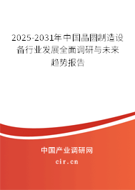 2025-2031年中國晶圓制造設備行業發展全面調研與未來趨勢報告