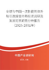 全球與中國一次性使用體外吸引連接管市場現狀調研及發展前景趨勢分析報告（2025-2031年）