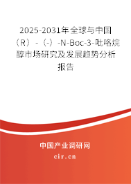 2025-2031年全球與中國（R）-（-）-N-Boc-3-吡咯烷醇市場研究及發展趨勢分析報告