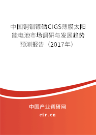 中國銅銦鎵硒CIGS薄膜太陽能電池市場調研與發展趨勢預測報告（2017年）