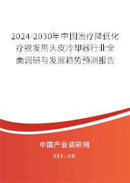 2024-2030年中國治療降低化療脫發用頭皮冷卻器行業全面調研與發展趨勢預測報告