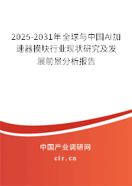 2025-2031年全球與中國AI加速器模塊行業現狀研究及發展前景分析報告
