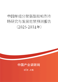 中國單組分聚氨酯膠粘劑市場研究與發展前景預測報告（2025-2031年）
