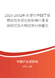 2025-2031年全球與中國丁基橡膠防水密封膠粘帶行業發展研究及市場前景分析報告