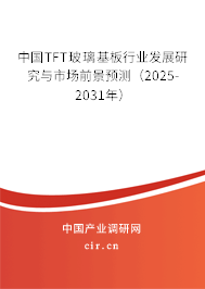 中國TFT玻璃基板行業發展研究與市場前景預測（2025-2031年）