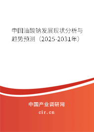 中國油酸鈉發展現狀分析與趨勢預測（2025-2031年）