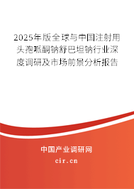 2025年版全球與中國注射用頭孢哌酮鈉舒巴坦鈉行業深度調研及市場前景分析報告