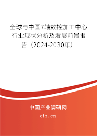 全球與中國7軸數控加工中心行業現狀分析及發展前景報告（2024-2030年）