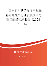 中國初級形狀的聚亞甲基苯基異氰酸酯行業發展調研與市場前景預測報告（2025-2031年）