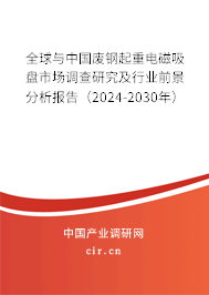 全球與中國廢鋼起重電磁吸盤市場調查研究及行業前景分析報告（2024-2030年）