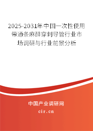 2025-2031年中國一次性使用帶通條麻醉穿刺導管行業市場調研與行業前景分析
