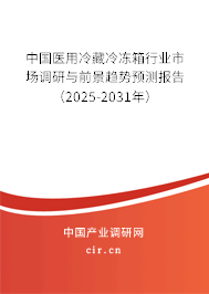 中國醫用冷藏冷凍箱行業市場調研與前景趨勢預測報告（2025-2031年）