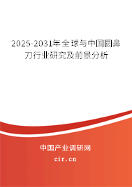 2025-2031年全球與中國圓鼻刀行業研究及前景分析