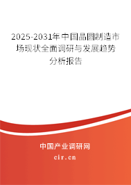 2025-2031年中國晶圓制造市場現狀全面調研與發展趨勢分析報告