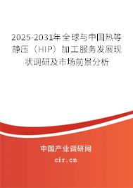 2025-2031年全球與中國熱等靜壓（HIP）加工服務發展現狀調研及市場前景分析