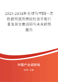 2025-2031年全球與中國一次性使用醫用橡膠檢查手套行業發展全面調研與未來趨勢報告