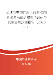 全球與中國作用于腎素-血管緊張素系統藥物市場調研與發展前景預測報告（2025年）